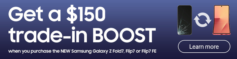 Get a $150 trade-in BOOST - when you purchase the NEW Samsung Galaxy Z Fold7, Flip7 or Flip7 FE